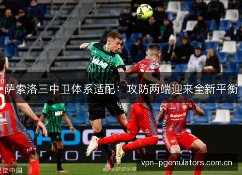 萨索洛三中卫体系适配：攻防两端迎来全新平衡