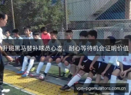 升班黑马替补球员心态，耐心等待机会证明价值